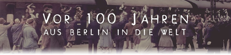 Vor 100 Jahren aus Berlin in die Welt Vor 100 Jahren aus Berlin in die Welt